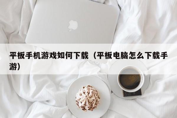 平板手机游戏如何下载（平板电脑怎么下载手游）