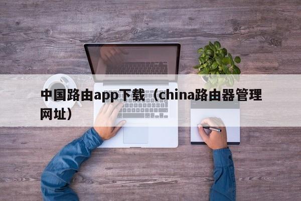 中国路由app下载（china路由器管理网址）