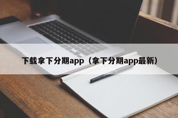 下载拿下分期app（拿下分期app最新）