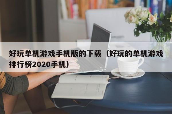 好玩单机游戏手机版的下载(好玩的单机游戏排行榜2020手机)