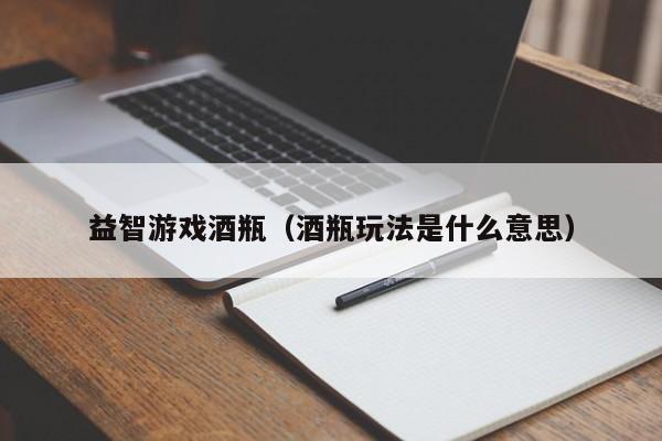 益智游戏酒瓶（酒瓶玩法是什么意思）