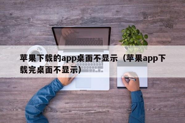 苹果下载的app桌面不显示(苹果app下载完桌面不显示)