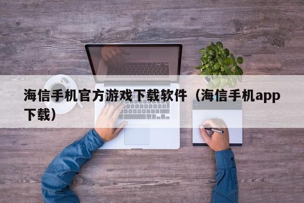 海信手机官方游戏下载软件(海信手机app下载)