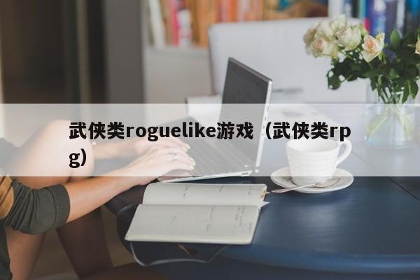 武侠类roguelike游戏（武侠类rpg）
