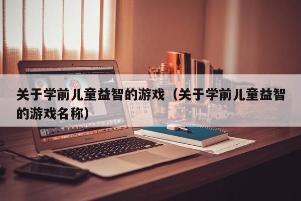 关于学前儿童益智的游戏（关于学前儿童益智的游戏名称）