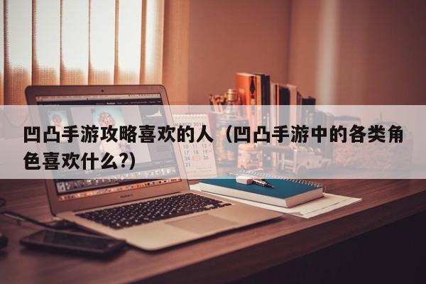 凹凸手游攻略喜欢的人（凹凸手游中的各类角色喜欢什么?）