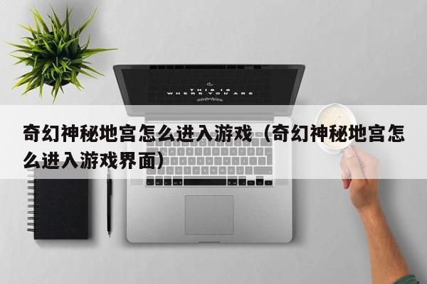奇幻神秘地宫怎么进入游戏（奇幻神秘地宫怎么进入游戏界面）