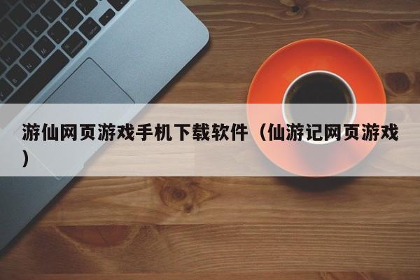 游仙网页游戏手机下载软件(仙游记网页游戏)