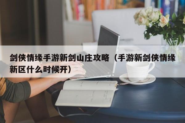 剑侠情缘手游新剑山庄攻略（手游新剑侠情缘新区什么时候开）