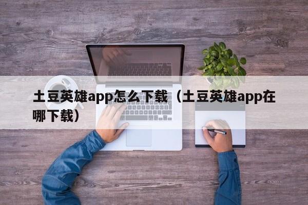 土豆英雄app怎么下载(土豆英雄app在哪下载)