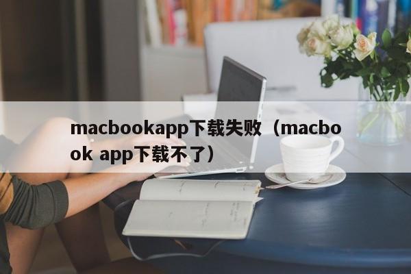 macbookapp下载失败(macbook app下载不了)