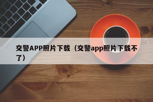 交警APP照片下载(交警app照片下载不了)