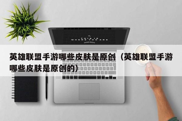 英雄联盟手游哪些皮肤是原创（英雄联盟手游哪些皮肤是原创的）