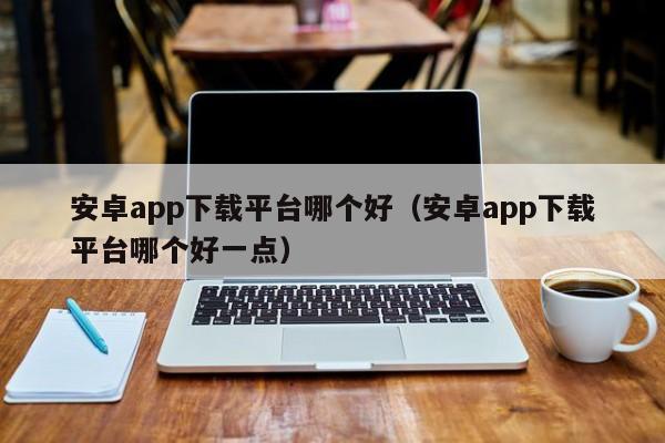 安卓app下载平台哪个好(安卓app下载平台哪个好一点)
