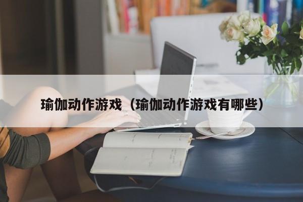 瑜伽动作游戏（瑜伽动作游戏有哪些）