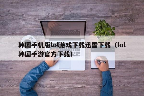 韩国手机版lol游戏下载迅雷下载(lol韩国手游官方下载)