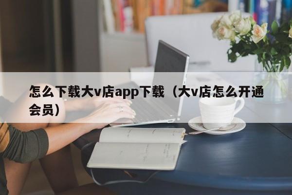 怎么下载大v店app下载(大v店怎么开通会员)