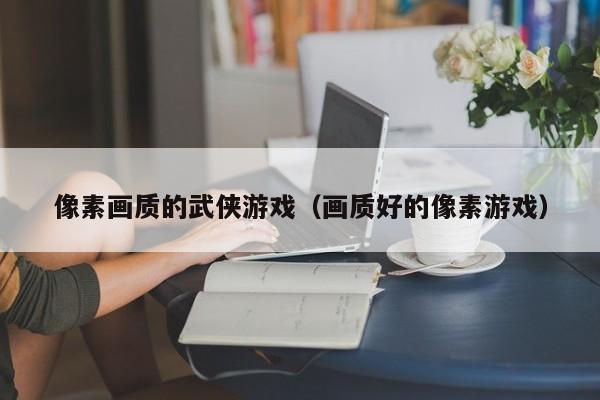 像素画质的武侠游戏（画质好的像素游戏）